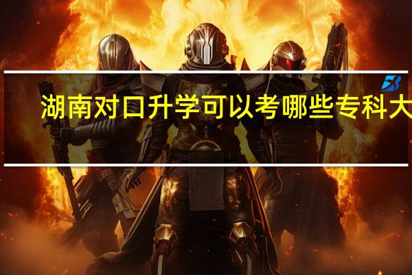 湖南对口升学可以考哪些专科大学