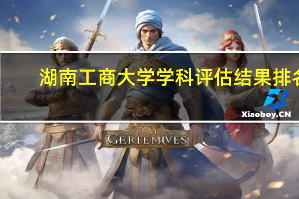 湖南工商大学学科评估结果排名