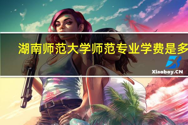 湖南师范大学师范专业学费是多少
