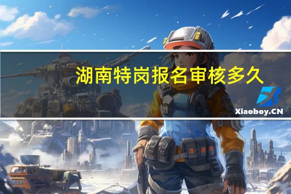 湖南特岗报名审核多久