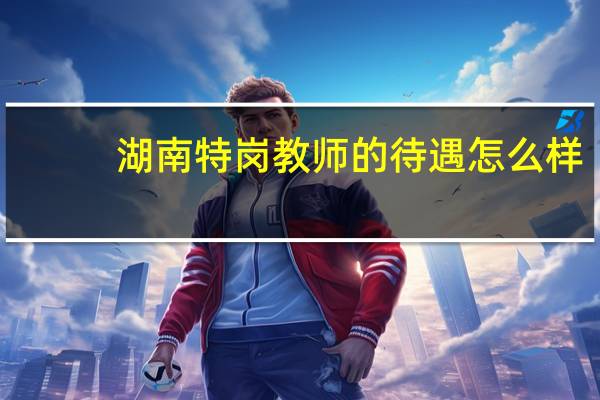 湖南特岗教师的待遇怎么样?