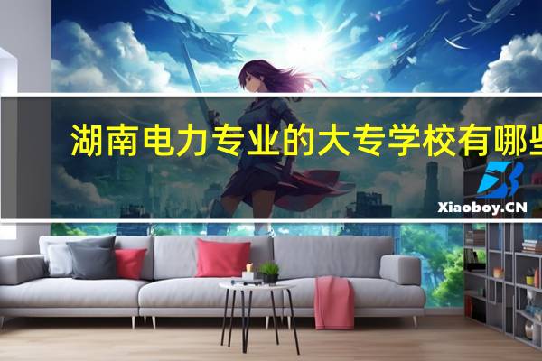 湖南电力专业的大专学校有哪些