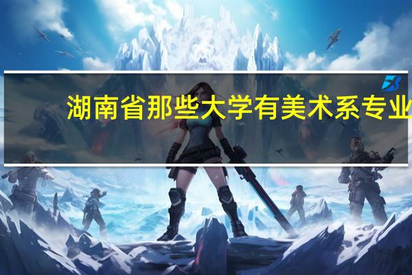 湖南省那些大学有美术系专业