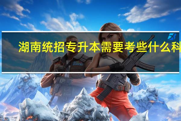 湖南统招专升本需要考些什么科目