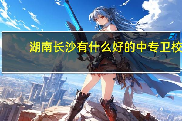 湖南长沙有什么好的中专卫校