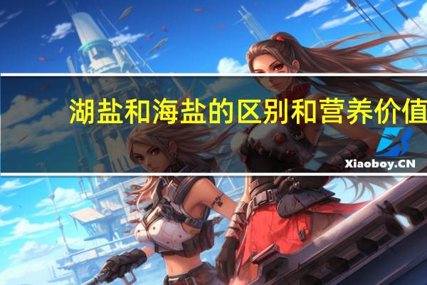湖盐和海盐的区别和营养价值