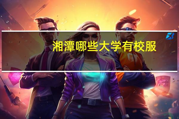 湘潭哪些大学有校服