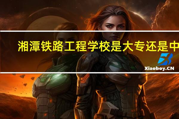 湘潭铁路工程学校是大专还是中专