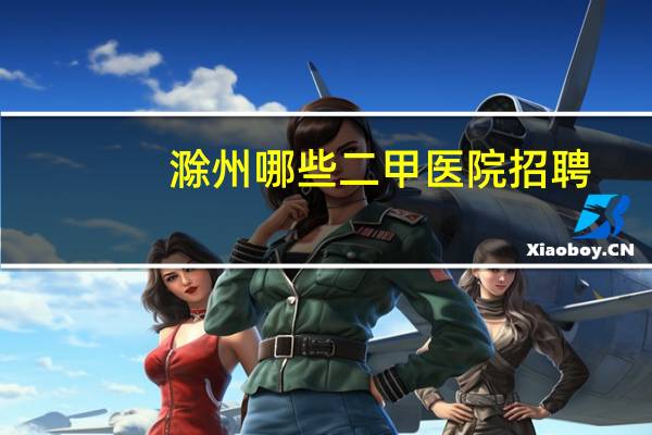 滁州哪些二甲医院招聘