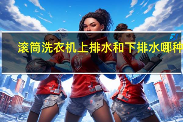 滚筒洗衣机上排水和下排水哪种好
