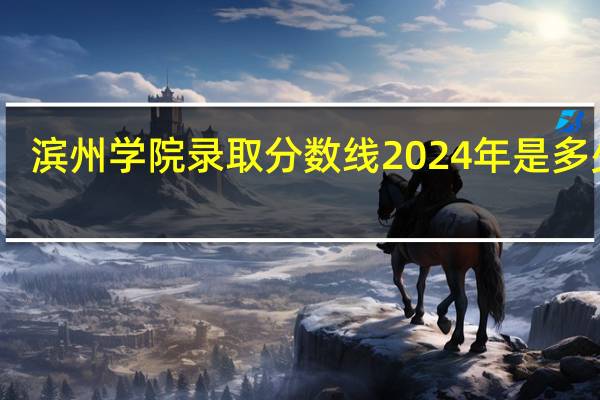 滨州学院录取分数线2024年是多少分(附各省录取最低分)