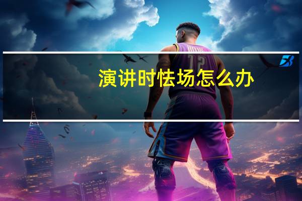 演讲时怯场怎么办