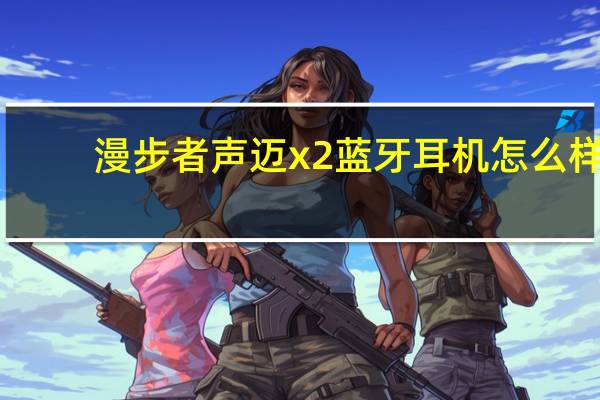 漫步者声迈x2蓝牙耳机怎么样