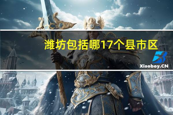 潍坊包括哪17个县市区