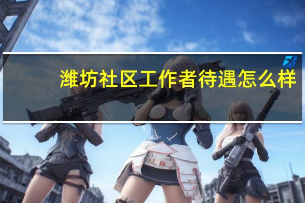 潍坊社区工作者待遇怎么样