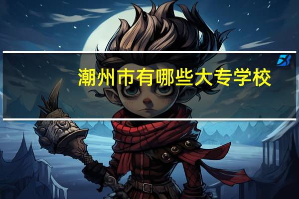 潮州市有哪些大专学校