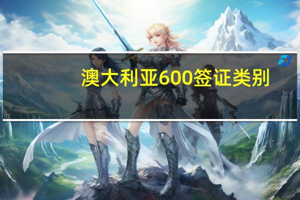 澳大利亚600签证类别(澳大利亚600签证是什么签证)