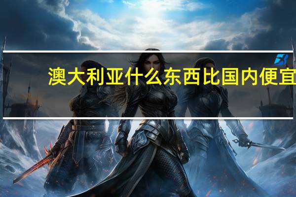 澳大利亚什么东西比国内便宜