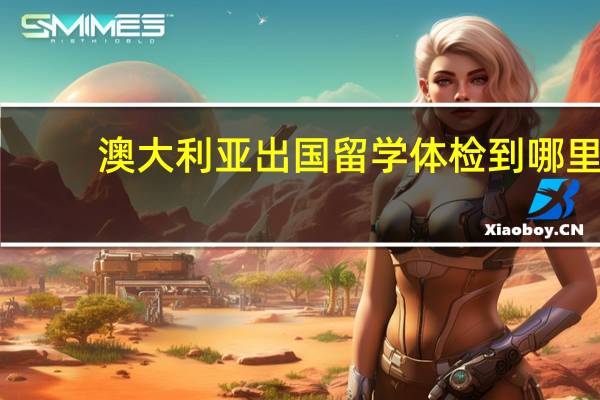 澳大利亚出国留学体检到哪里