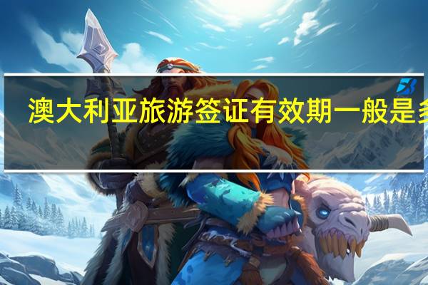 澳大利亚旅游签证有效期一般是多久