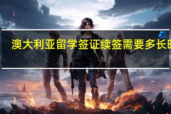 澳大利亚留学签证续签需要多长时间