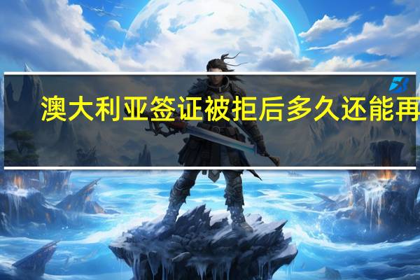 澳大利亚签证被拒后多久还能再签