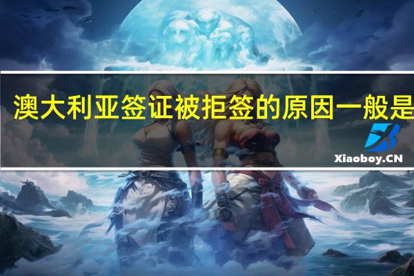 澳大利亚签证被拒签的原因一般是哪些