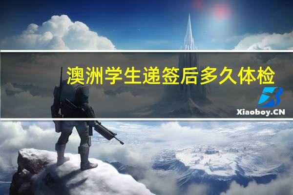 澳洲学生递签后多久体检