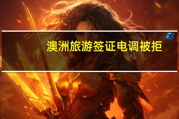 澳洲旅游签证电调被拒(澳大利亚签证被拒)