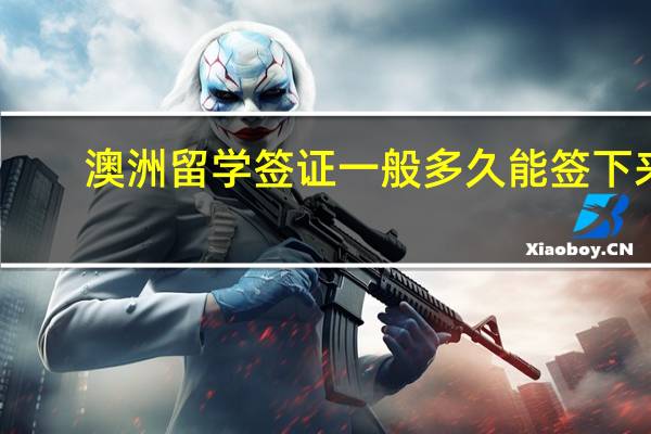 澳洲留学签证一般多久能签下来