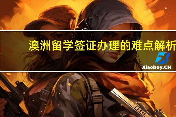 澳洲留学签证办理的难点解析
