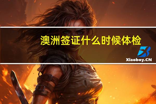 澳洲签证什么时候体检