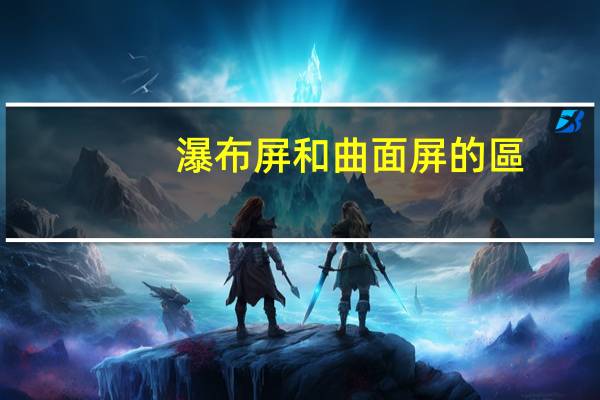 瀑布屏和曲面屏的區(qū)別是什么