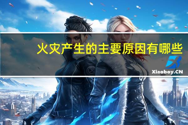 火灾产生的主要原因有哪些