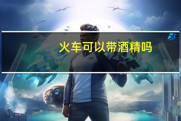 火车可以带酒精吗