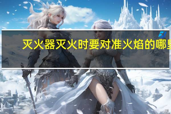 灭火器灭火时要对准火焰的哪里