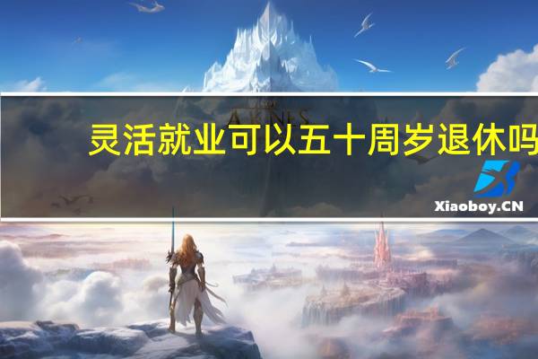 灵活就业可以五十周岁退休吗