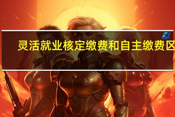 灵活就业核定缴费和自主缴费区别
