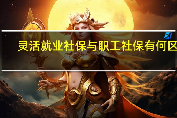 灵活就业社保与职工社保有何区别