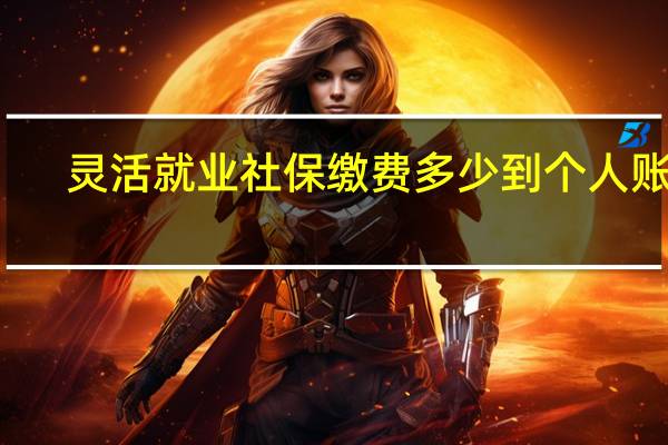 灵活就业社保缴费多少到个人账户