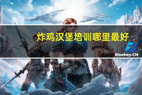 炸鸡汉堡培训哪里最好。