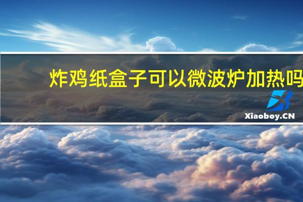 炸鸡纸盒子可以微波炉加热吗