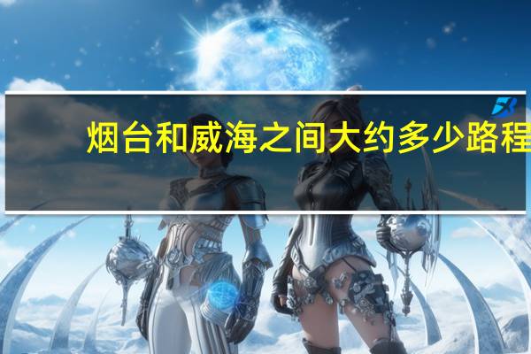 烟台和威海之间大约多少路程
