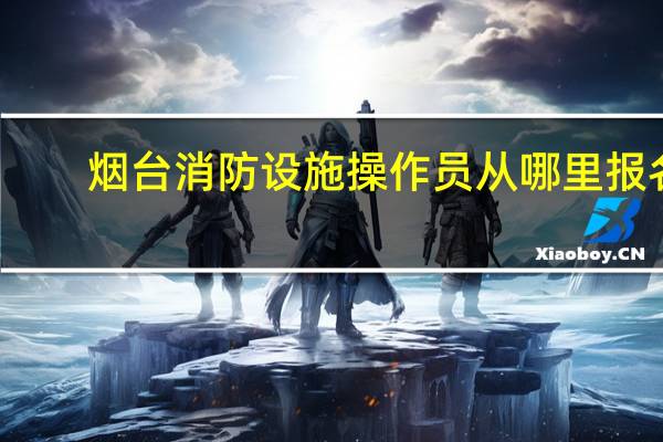 烟台消防设施操作员从哪里报名