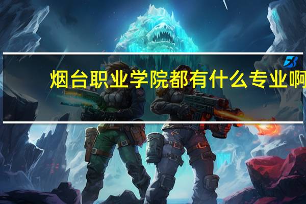 烟台职业学院都有什么专业啊!!