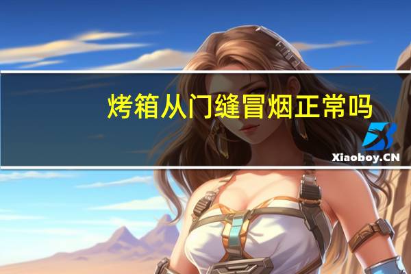 烤箱从门缝冒烟正常吗