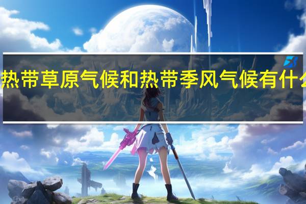 热带草原气候和热带季风气候有什么区别