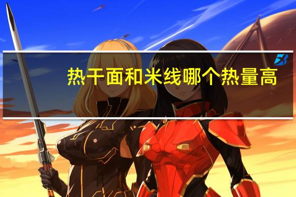 热干面和米线哪个热量高