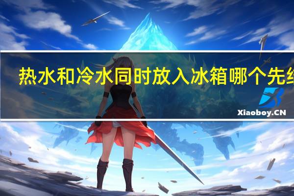 热水和冷水同时放入冰箱哪个先结冰