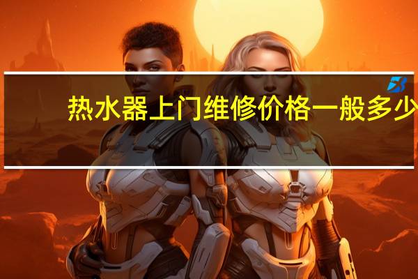 热水器上门维修价格一般多少
